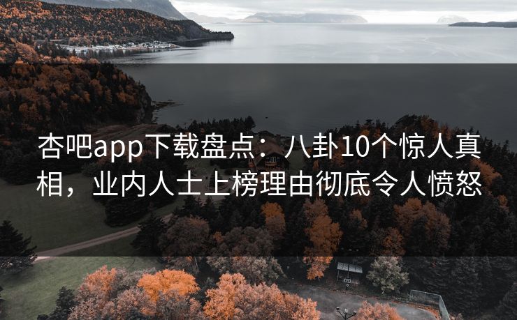 杏吧app下载盘点：八卦10个惊人真相，业内人士上榜理由彻底令人愤怒
