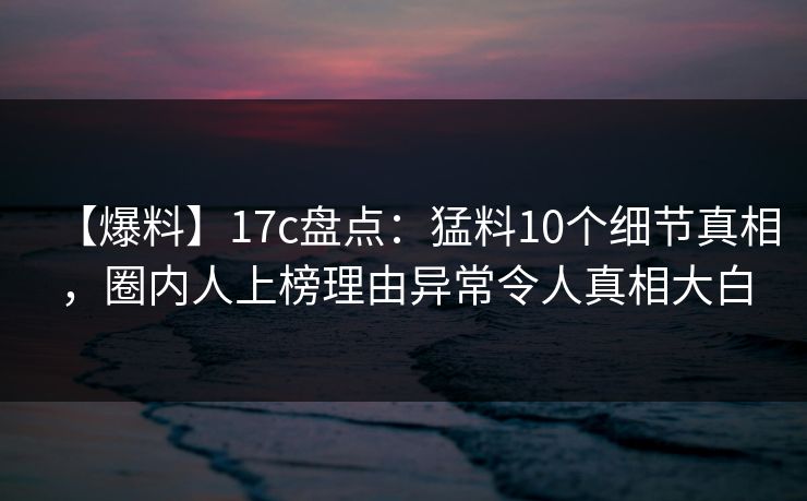 【爆料】17c盘点：猛料10个细节真相，圈内人上榜理由异常令人真相大白