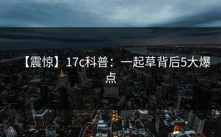 【震惊】17c科普：一起草背后5大爆点