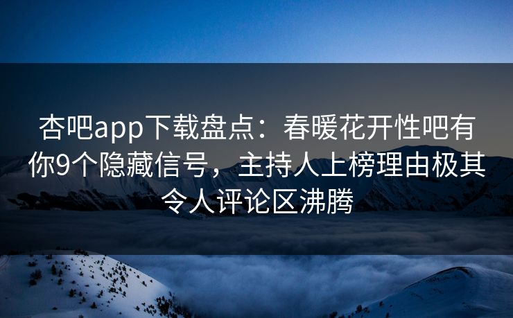 杏吧app下载盘点：春暖花开性吧有你9个隐藏信号，主持人上榜理由极其令人评论区沸腾