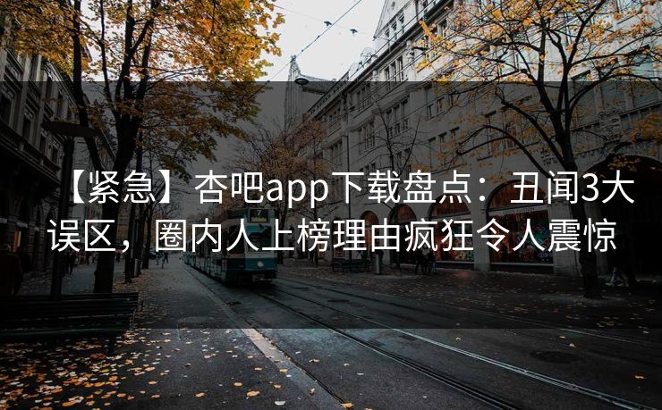 【紧急】杏吧app下载盘点：丑闻3大误区，圈内人上榜理由疯狂令人震惊