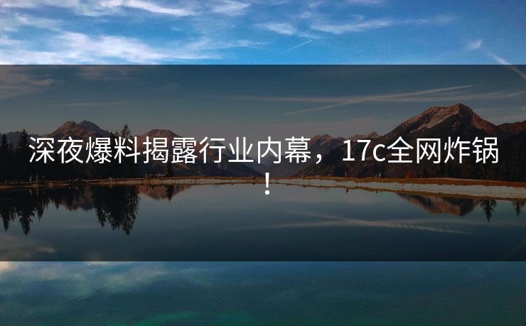 深夜爆料揭露行业内幕，17c全网炸锅！