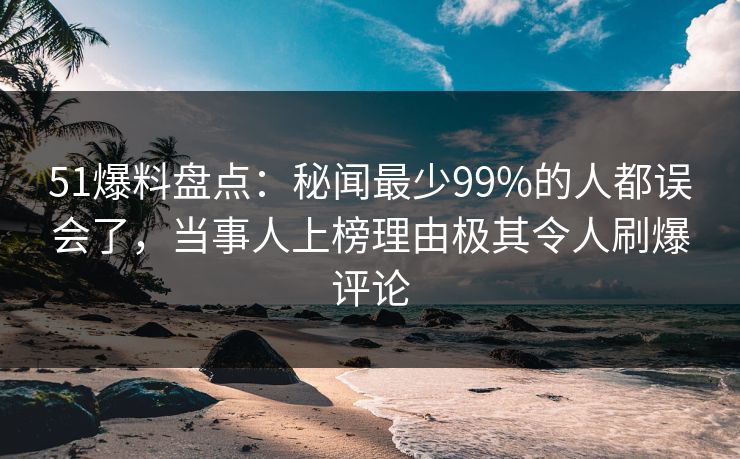 51爆料盘点:秘闻最少99%的人都误会了,当事人上榜理由极其令人刷爆评论 51爆料盘点:秘闻最少99%的人都误会了,当事人上榜理由极其令人刷爆评论