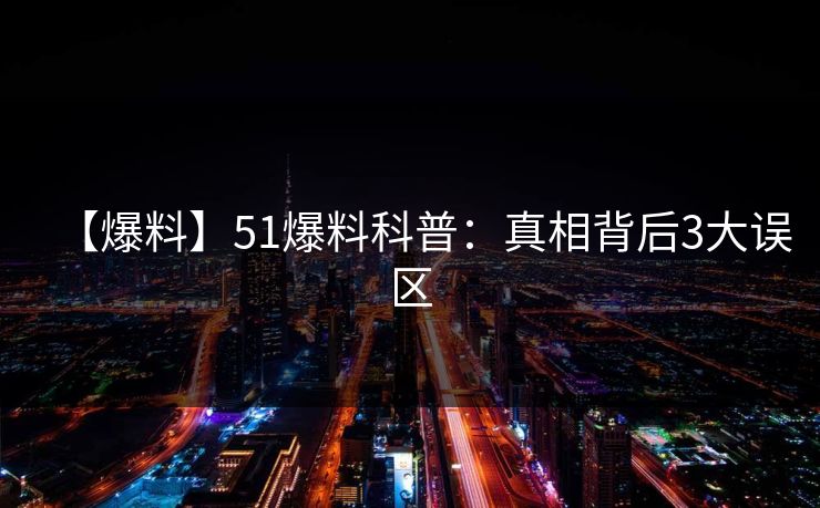 【爆料】51爆料科普:真相背后3大误区 【爆料】51爆料科普:真相背后3大误区