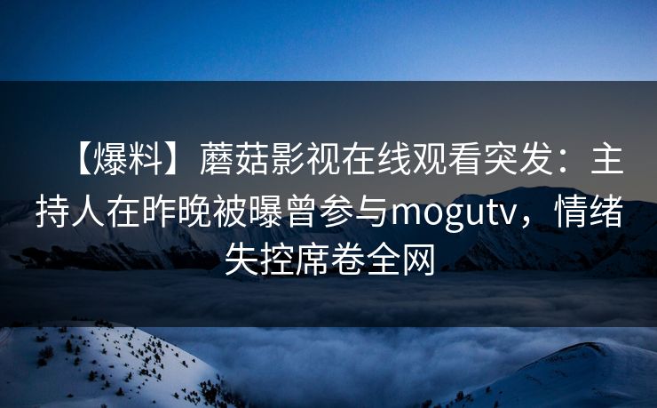 【爆料】蘑菇影视在线观看突发：主持人在昨晚被曝曾参与mogutv，情绪失控席卷全网