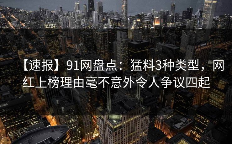 【速报】91网盘点：猛料3种类型，网红上榜理由毫不意外令人争议四起