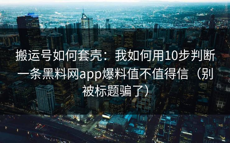 搬运号如何套壳：我如何用10步判断一条黑料网app爆料值不值得信（别被标题骗了）