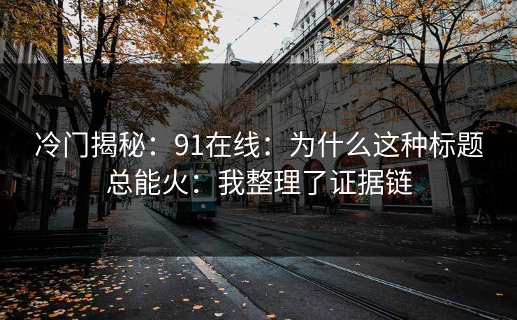 冷门揭秘：91在线：为什么这种标题总能火：我整理了证据链