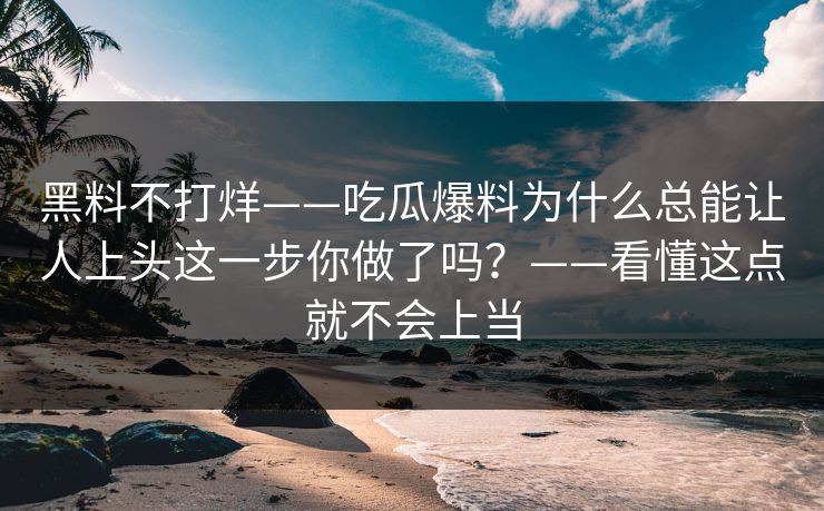 黑料不打烊——吃瓜爆料为什么总能让人上头这一步你做了吗？——看懂这点就不会上当