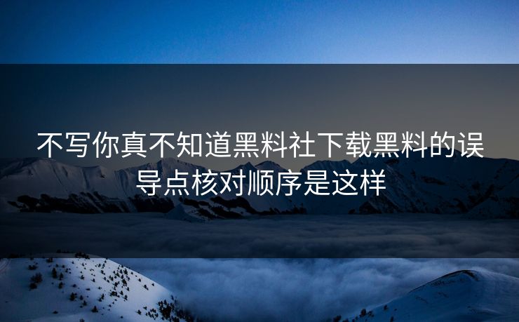 不写你真不知道黑料社下载黑料的误导点核对顺序是这样