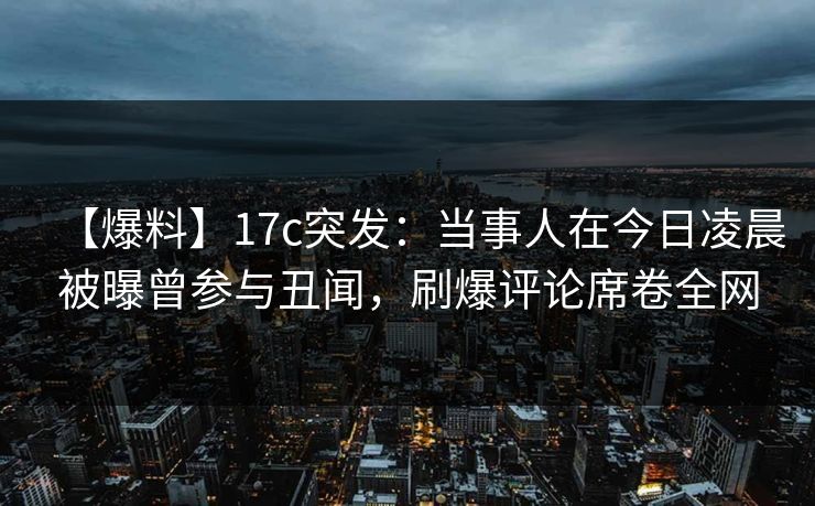 【爆料】17c突发:当事人在今日凌晨被曝曾参与丑闻,刷爆评论席卷全网 【爆料】17c突发:当事人在今日凌晨被曝曾参与丑闻,刷爆评论席卷全网