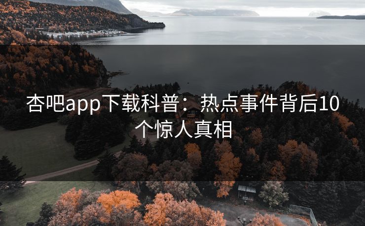 杏吧app下载科普：热点事件背后10个惊人真相