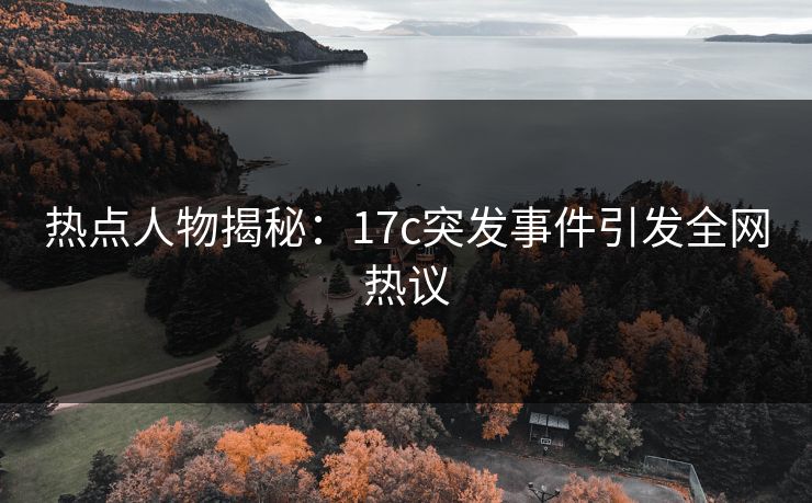 热点人物揭秘：17c突发事件引发全网热议