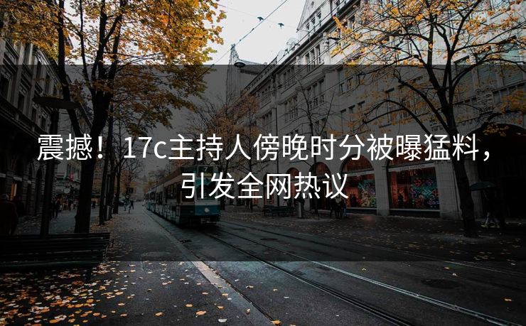 震撼！17c主持人傍晚时分被曝猛料，引发全网热议