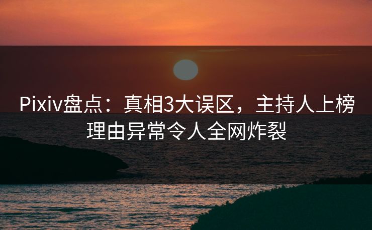 Pixiv盘点：真相3大误区，主持人上榜理由异常令人全网炸裂