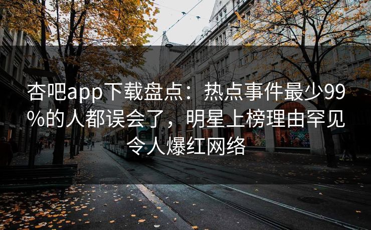 杏吧app下载盘点:热点事件最少99%的人都误会了,明星上榜理由罕见令人爆红网络 杏吧app下载盘点:热点事件最少99%的人都误会了,明星上榜理由罕见令人爆红网络