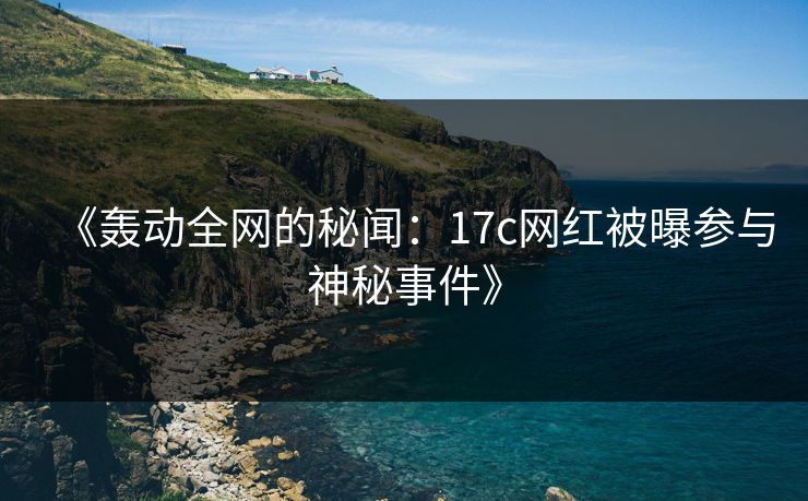 《轰动全网的秘闻：17c网红被曝参与神秘事件》
