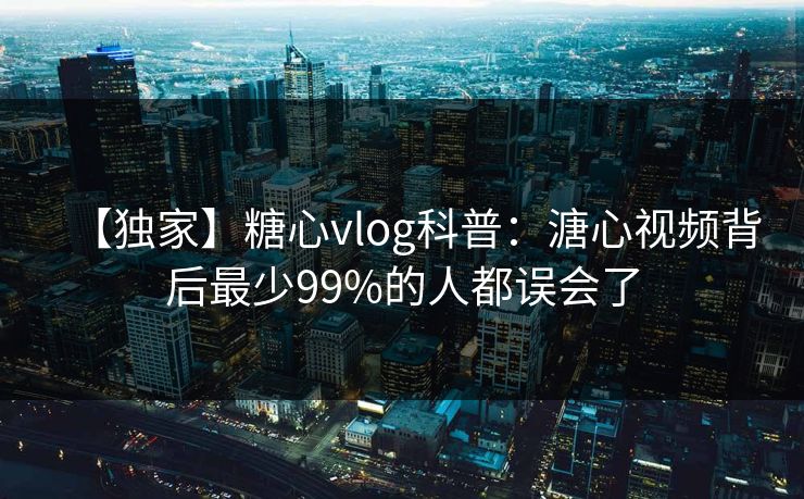 【独家】糖心vlog科普：溏心视频背后最少99%的人都误会了