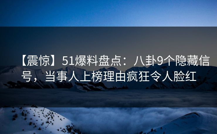 【震惊】51爆料盘点：八卦9个隐藏信号，当事人上榜理由疯狂令人脸红