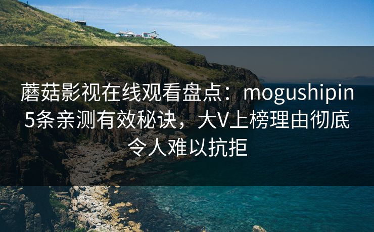 蘑菇影视在线观看盘点：mogushipin5条亲测有效秘诀，大V上榜理由彻底令人难以抗拒