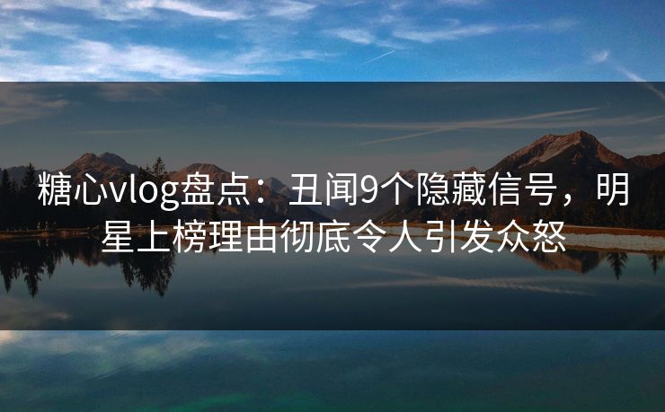 糖心vlog盘点：丑闻9个隐藏信号，明星上榜理由彻底令人引发众怒