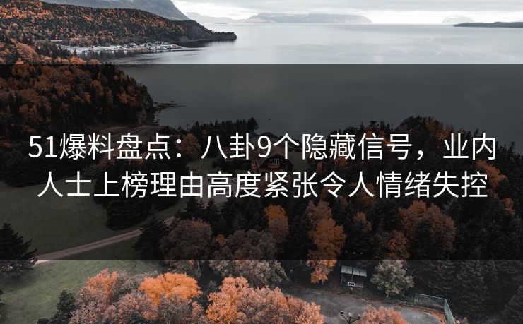 51爆料盘点：八卦9个隐藏信号，业内人士上榜理由高度紧张令人情绪失控