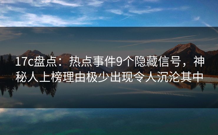 17c盘点：热点事件9个隐藏信号，神秘人上榜理由极少出现令人沉沦其中