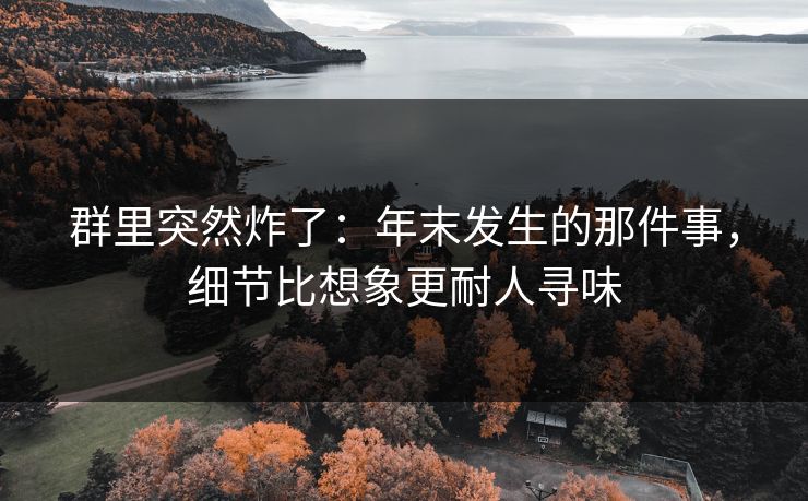 群里突然炸了：年末发生的那件事，细节比想象更耐人寻味