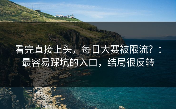 看完直接上头，每日大赛被限流？：最容易踩坑的入口，结局很反转