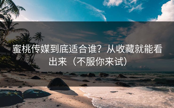 蜜桃传媒到底适合谁？从收藏就能看出来（不服你来试）