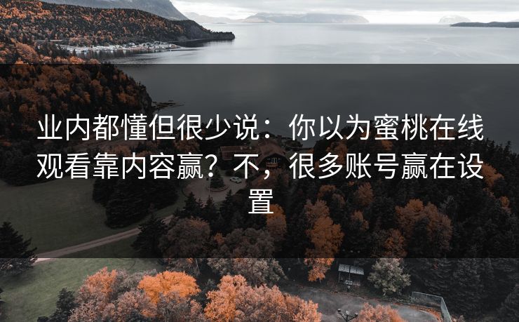 业内都懂但很少说:你以为蜜桃在线观看靠内容赢?不,很多账号赢在设置 业内都懂但很少说:你以为蜜桃在线观看靠内容赢?不,很多账号赢在设置