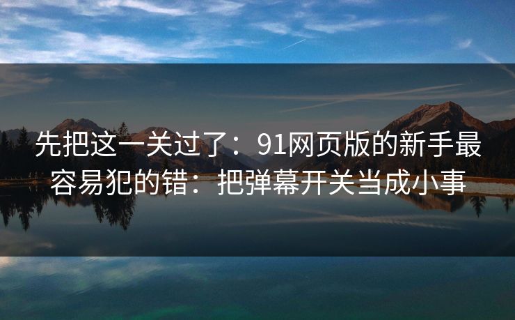 先把这一关过了：91网页版的新手最容易犯的错：把弹幕开关当成小事