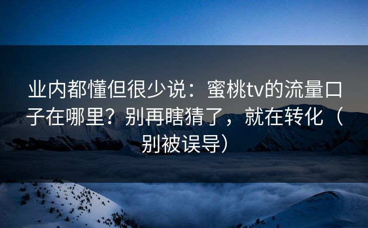 业内都懂但很少说：蜜桃tv的流量口子在哪里？别再瞎猜了，就在转化（别被误导）
