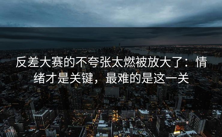 反差大赛的不夸张太燃被放大了：情绪才是关键，最难的是这一关