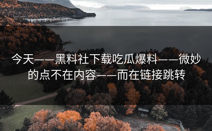 今天——黑料社下载吃瓜爆料——微妙的点不在内容——而在链接跳转