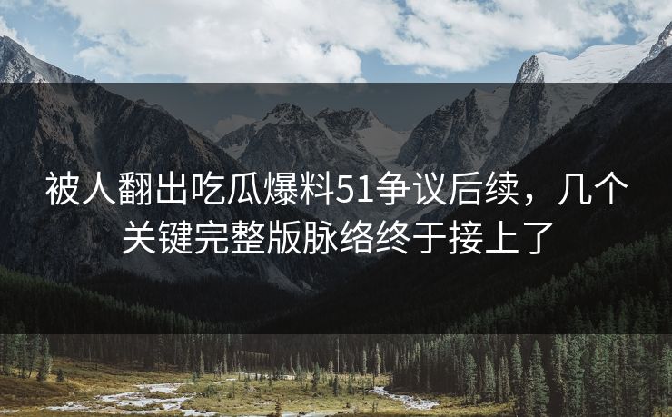 被人翻出吃瓜爆料51争议后续,几个关键完整版脉络终于接上了 被人翻出吃瓜爆料51争议后续,几个关键完整版脉络终于接上了